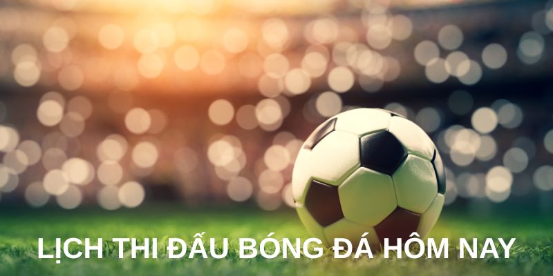 Tổng quan về lịch thi đấu bóng đá hôm nay