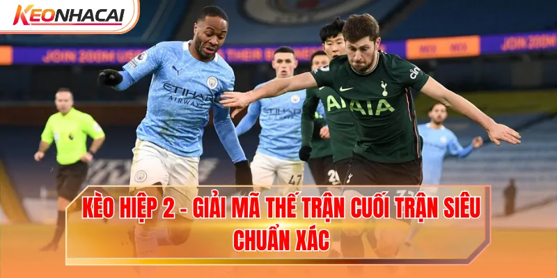 Kèo Hiệp 2 - Giải Mã Thế Trận Cuối Trận Siêu Chuẩn Xác