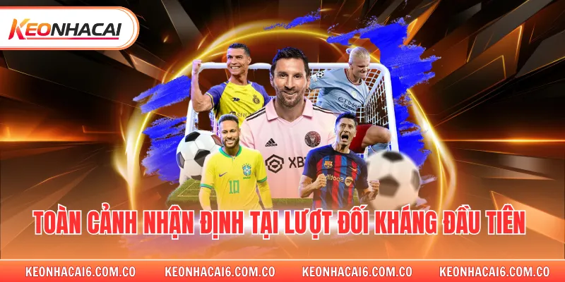 Toàn cảnh nhận định tại lượt đối kháng đầu tiên 